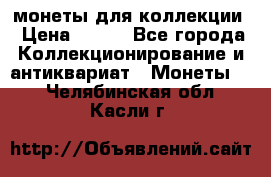 монеты для коллекции › Цена ­ 900 - Все города Коллекционирование и антиквариат » Монеты   . Челябинская обл.,Касли г.